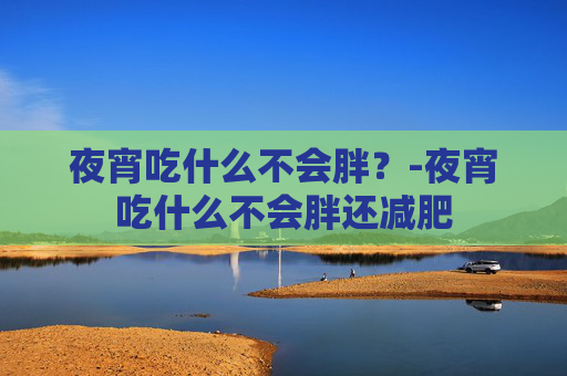 夜宵吃什么不会胖？-夜宵吃什么不会胖还减肥