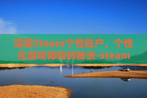 探索Steam个性账户，个性化游戏体验的秘诀-steam个人中心