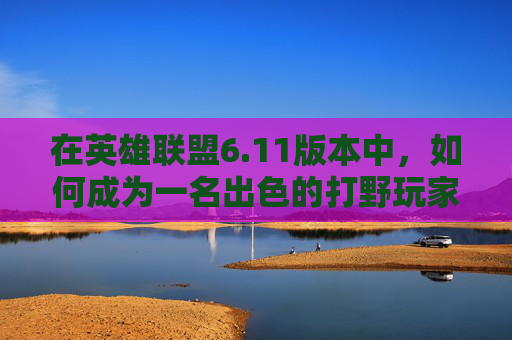 在英雄联盟6.11版本中，如何成为一名出色的打野玩家-lol新版本打野