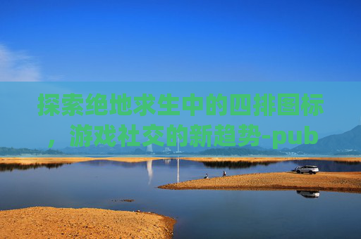 探索绝地求生中的四排图标，游戏社交的新趋势-pubg四排4标点颜色设置详细步骤详解