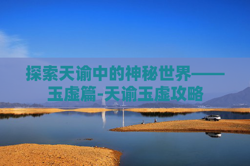 探索天谕中的神秘世界——玉虚篇-天谕玉虚攻略