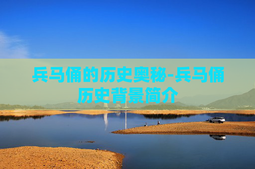 兵马俑的历史奥秘-兵马俑历史背景简介