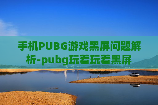 手机PUBG游戏黑屏问题解析-pubg玩着玩着黑屏