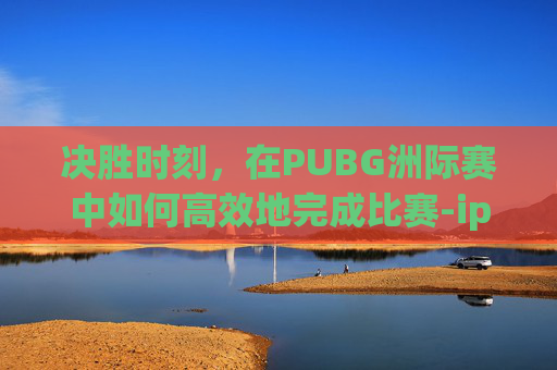 决胜时刻，在PUBG洲际赛中如何高效地完成比赛-ipad2017上市多少钱