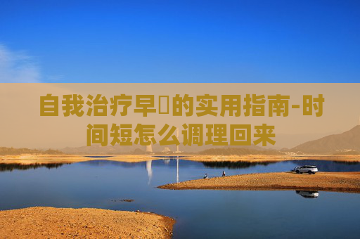 自我治疗早迣的实用指南-时间短怎么调理回来