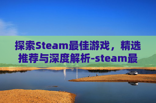 探索Steam最佳游戏，精选推荐与深度解析-steam最佳游戏排行榜