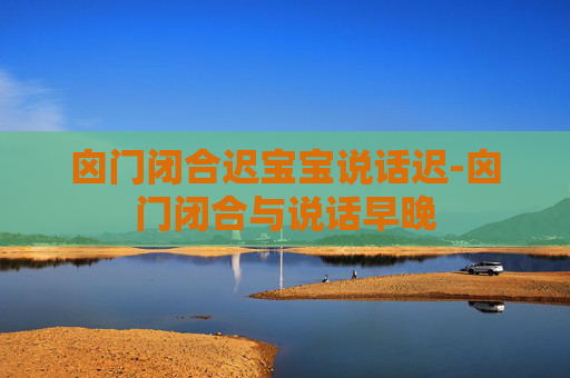 囟门闭合迟宝宝说话迟-囟门闭合与说话早晚
