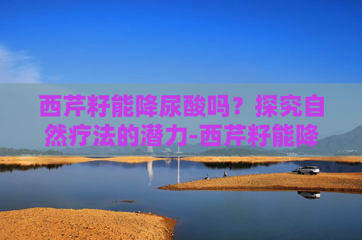 西芹籽能降尿酸吗？探究自然疗法的潜力-西芹籽能降尿酸吗?
