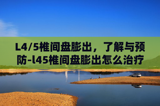L4/5椎间盘膨出，了解与预防-l45椎间盘膨出怎么治疗