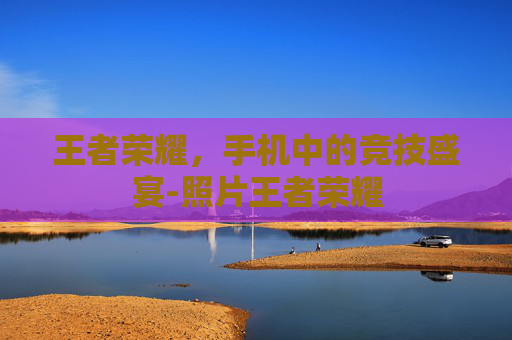 王者荣耀，手机中的竞技盛宴-照片王者荣耀