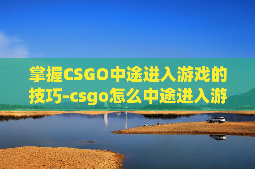 掌握CSGO中途进入游戏的技巧-csgo怎么中途进入游戏界面