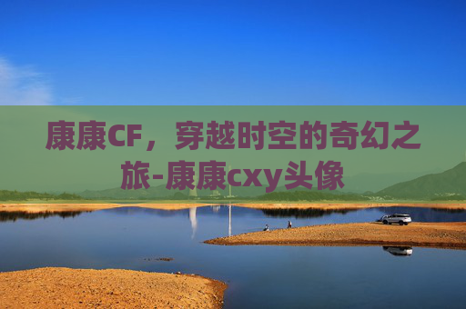 康康CF，穿越时空的奇幻之旅-康康cxy头像