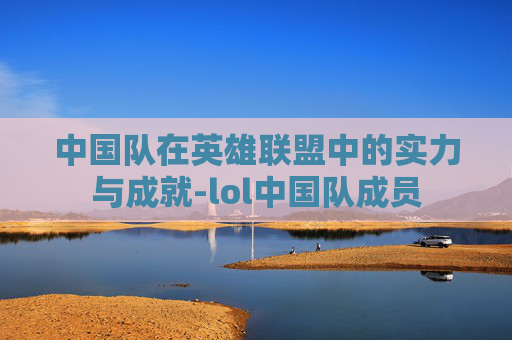 中国队在英雄联盟中的实力与成就-lol中国队成员