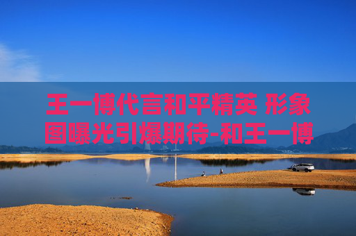 王一博代言和平精英 形象图曝光引爆期待-和王一博一起广告