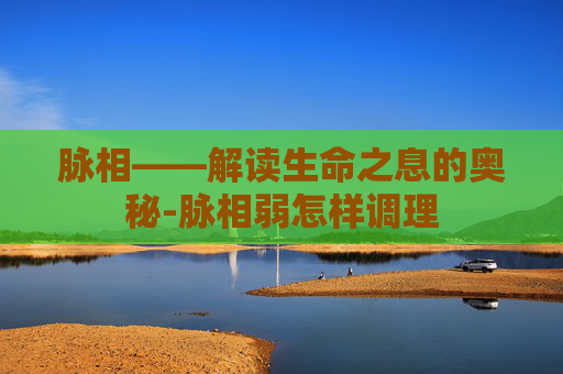 脉相——解读生命之息的奥秘-脉相弱怎样调理