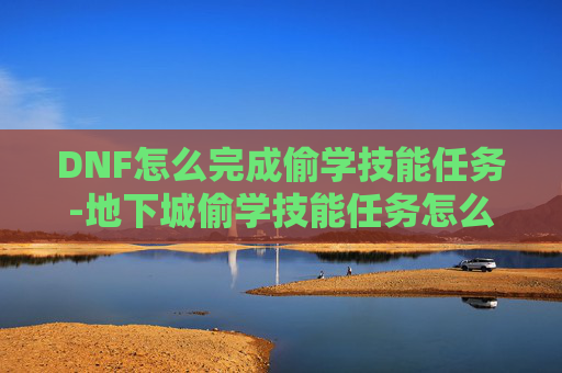 DNF怎么完成偷学技能任务-地下城偷学技能任务怎么做