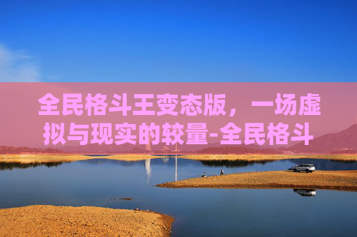 全民格斗王变态版，一场虚拟与现实的较量-全民格斗王人物全解版