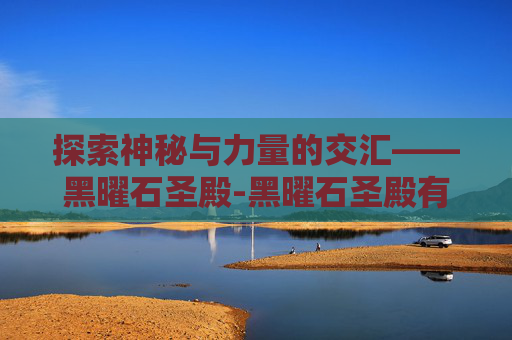 探索神秘与力量的交汇——黑曜石圣殿-黑曜石圣殿有几个boss
