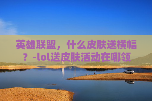 英雄联盟，什么皮肤送横幅？-lol送皮肤活动在哪领
