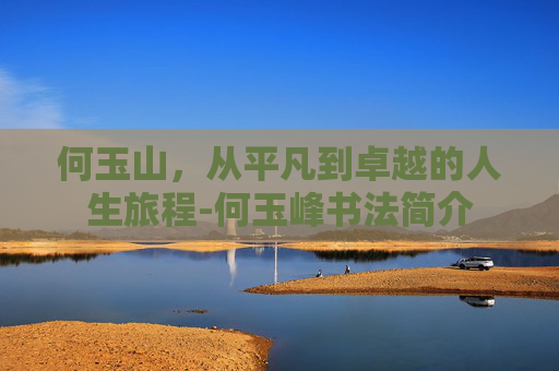 何玉山，从平凡到卓越的人生旅程-何玉峰书法简介
