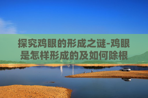 探究鸡眼的形成之谜-鸡眼是怎样形成的及如何除根