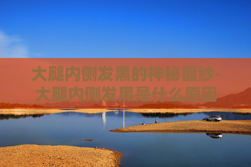 大腿内侧发黑的神秘面纱-大腿内侧发黑是什么原因