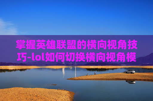 掌握英雄联盟的横向视角技巧-lol如何切换横向视角模式