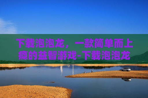 下载泡泡龙，一款简单而上瘾的益智游戏-下载泡泡龙游戏