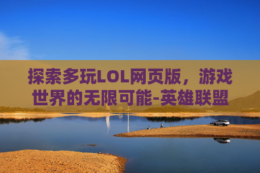 探索多玩LOL网页版，游戏世界的无限可能-英雄联盟多玩网