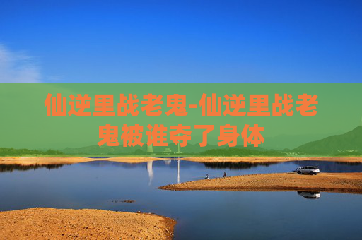 仙逆里战老鬼-仙逆里战老鬼被谁夺了身体