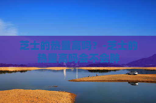 芝士的热量高吗？-芝士的热量高吗会不会胖