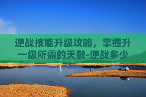 逆战技能升级攻略，掌握升一级所需的天数-逆战多少天可以升一级技能点
