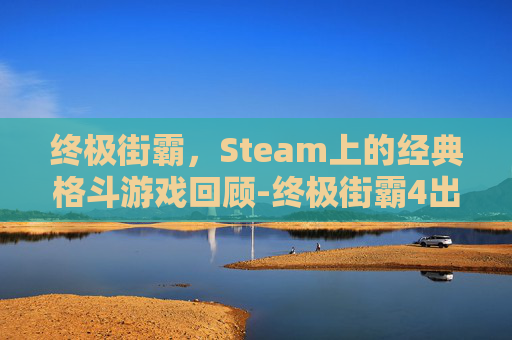 终极街霸，Steam上的经典格斗游戏回顾-终极街霸4出招表