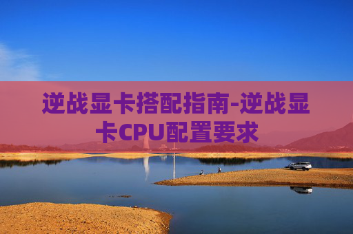 逆战显卡搭配指南-逆战显卡CPU配置要求