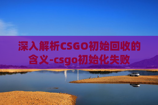 深入解析CSGO初始回收的含义-csgo初始化失败