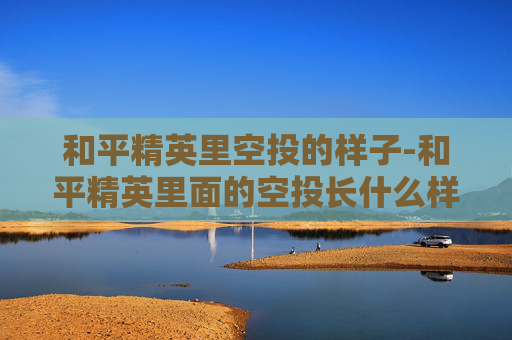 和平精英里空投的样子-和平精英里面的空投长什么样子