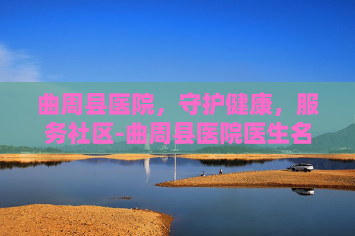 曲周县医院，守护健康，服务社区-曲周县医院医生名单