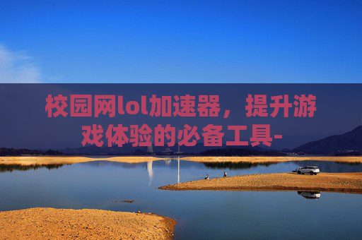 校园网lol加速器，提升游戏体验的必备工具-