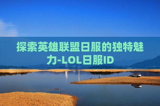 探索英雄联盟日服的独特魅力-LOL日服ID