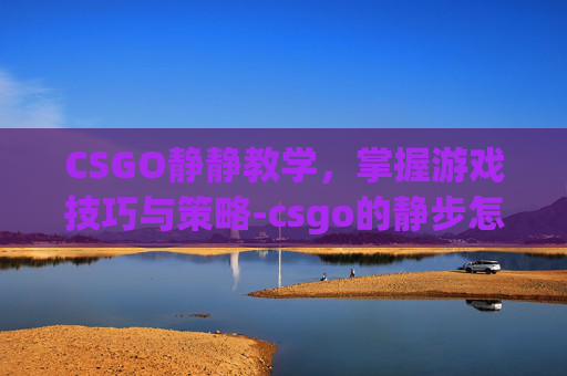 CSGO静静教学，掌握游戏技巧与策略-csgo的静步怎么走