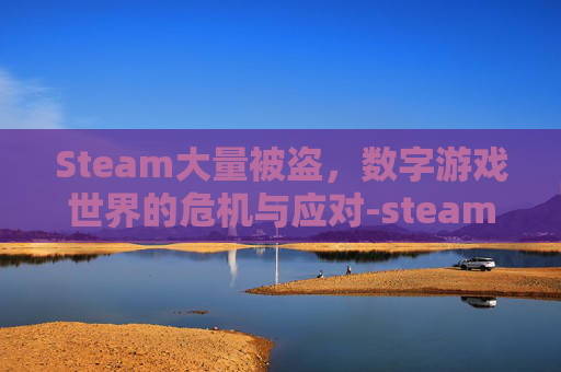 Steam大量被盗，数字游戏世界的危机与应对-steam被盗了游戏怎么办
