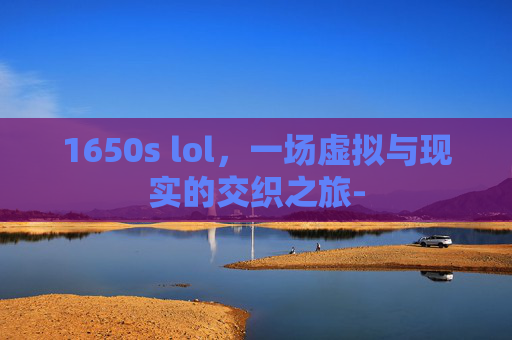 1650s lol，一场虚拟与现实的交织之旅-