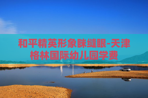 和平精英形象眯缝眼-天津格林国际幼儿园学费