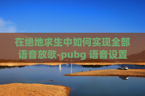 在绝地求生中如何实现全部语音放歌-pubg 语音设置方法