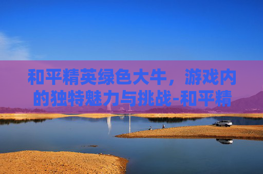 和平精英绿色大牛，游戏内的独特魅力与挑战-和平精英纯绿