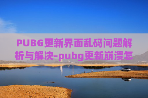 PUBG更新界面乱码问题解析与解决-pubg更新崩溃怎么办
