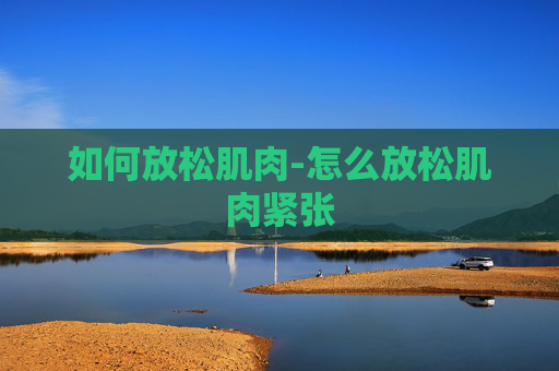 如何放松肌肉-怎么放松肌肉紧张