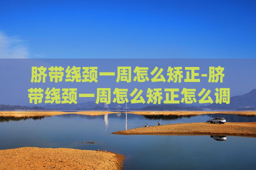 脐带绕颈一周怎么矫正-脐带绕颈一周怎么矫正怎么调整