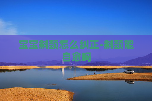 宝宝斜颈怎么纠正-斜颈能自愈吗