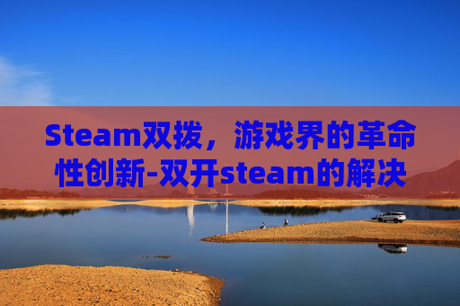 Steam双拨，游戏界的革命性创新-双开steam的解决方法